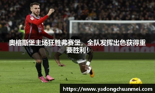 奥格斯堡主场狂胜弗赛堡，全队发挥出色获得重要胜利！