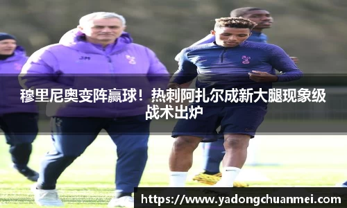 穆里尼奥变阵赢球！热刺阿扎尔成新大腿现象级战术出炉