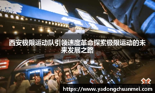西安极限运动队引领速度革命探索极限运动的未来发展之路